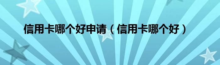 信用卡哪个好申请（信用卡哪个好）