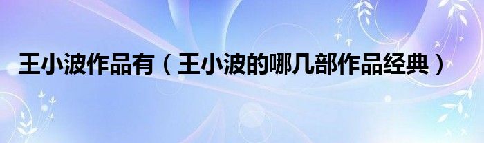 王小波作品有（王小波的哪几部作品经典）