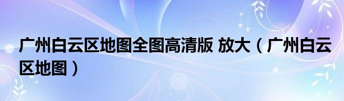 广州白云区地图全图高清版 放大（广州白云区地图）