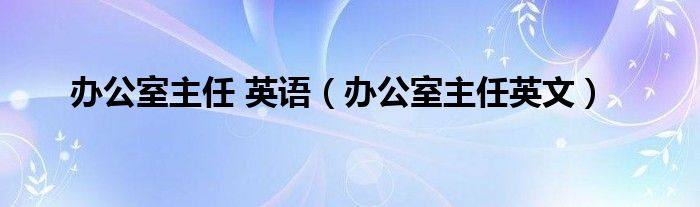 办公室主任 英语（办公室主任英文）