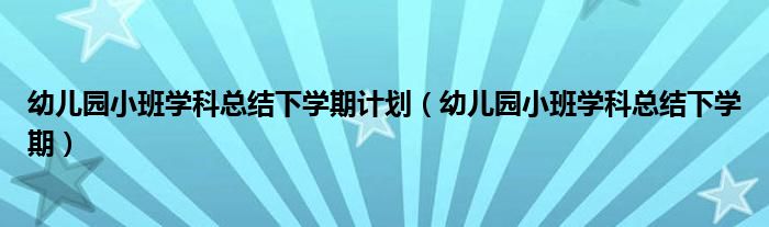 幼儿园小班学科总结下学期计划（幼儿园小班学科总结下学期）