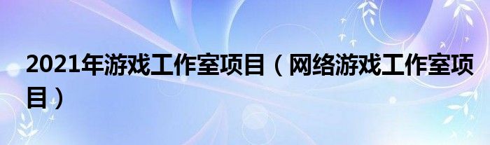 2021年游戏工作室项目（网络游戏工作室项目）