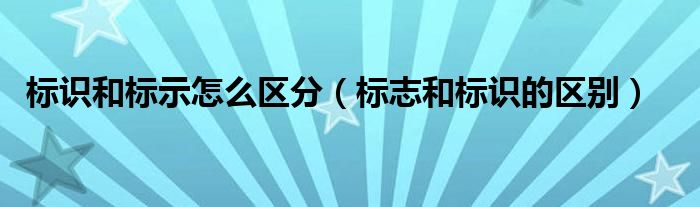 标识和标示怎么区分（标志和标识的区别）