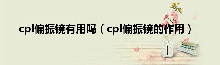 cpl偏振镜有用吗（cpl偏振镜的作用）