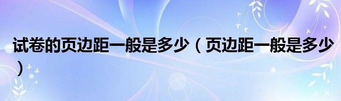 试卷的页边距一般是多少（页边距一般是多少）