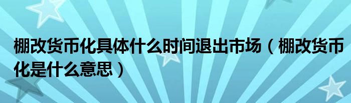 棚改货币化具体什么时间退出市场（棚改货币化是什么意思）