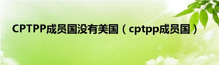 CPTPP成员国没有美国（cptpp成员国）