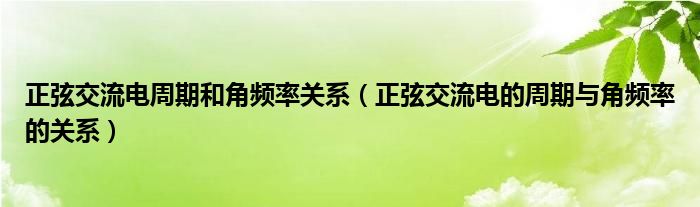 正弦交流电周期和角频率关系（正弦交流电的周期与角频率的关系）