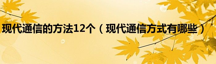 现代通信的方法12个（现代通信方式有哪些）