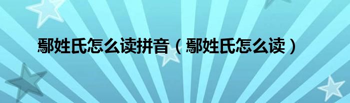 鄢姓氏怎么读拼音（鄢姓氏怎么读）