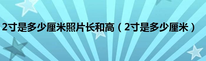 2寸是多少厘米照片长和高（2寸是多少厘米）