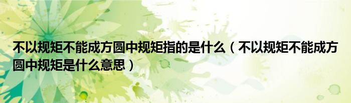 不以规矩不能成方圆中规矩指的是什么（不以规矩不能成方圆中规矩是什么意思）