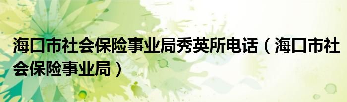 海口市社会保险事业局秀英所电话（海口市社会保险事业局）