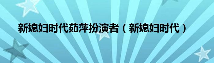 新媳妇时代茹萍扮演者（新媳妇时代）