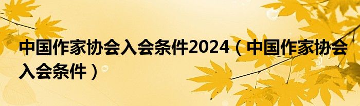 中国作家协会入会条件2024（中国作家协会入会条件）