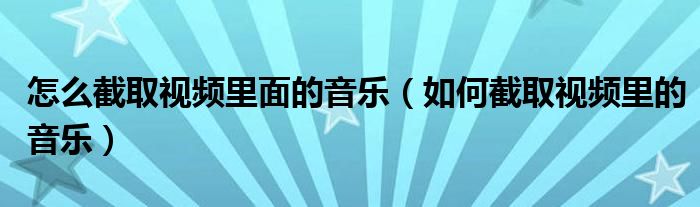 怎么截取视频里面的音乐（如何截取视频里的音乐）