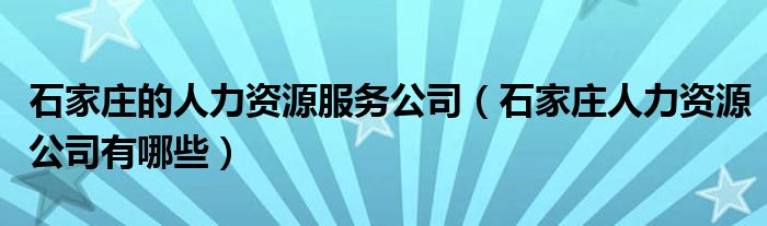 石家庄的人力资源服务公司（石家庄人力资源公司有哪些）