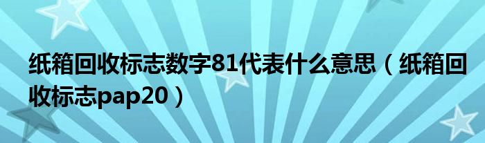 纸箱回收标志数字81代表什么意思（纸箱回收标志pap20）