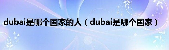 dubai是哪个国家的人（dubai是哪个国家）