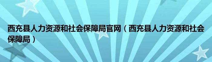 西充县人力资源和社会保障局官网（西充县人力资源和社会保障局）