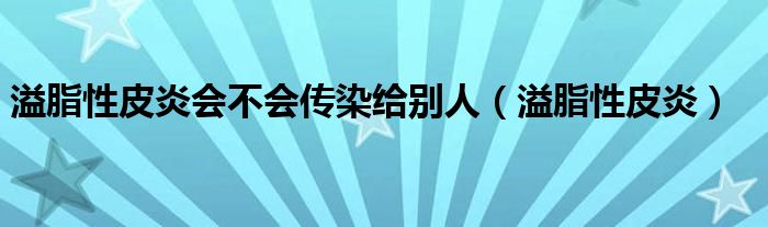 溢脂性皮炎会不会传染给别人（溢脂性皮炎）