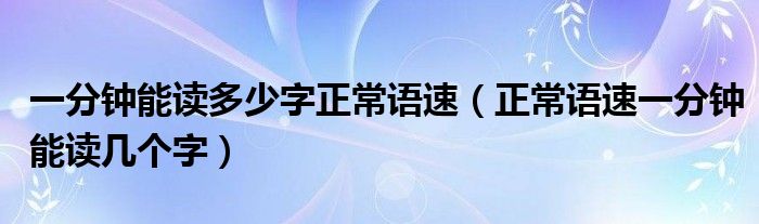 一分钟能读多少字正常语速（正常语速一分钟能读几个字）