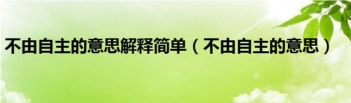 不由自主的意思解释简单（不由自主的意思）