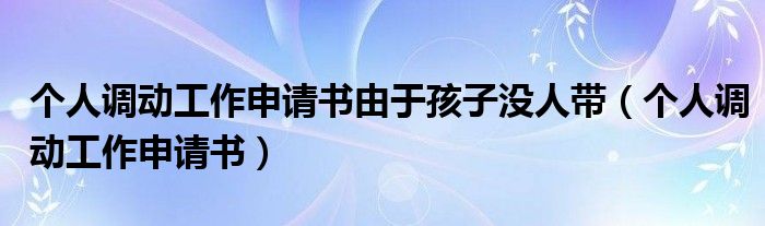 个人调动工作申请书由于孩子没人带（个人调动工作申请书）