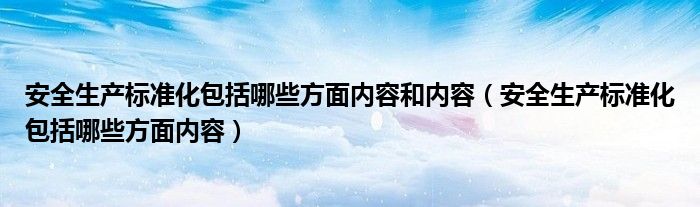 安全生产标准化包括哪些方面内容和内容（安全生产标准化包括哪些方面内容）