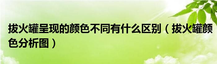 拔火罐呈现的颜色不同有什么区别（拔火罐颜色分析图）