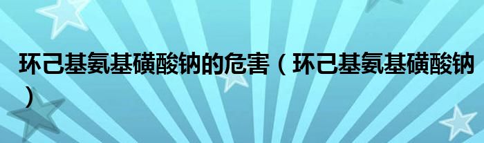 环己基氨基磺酸钠的危害（环己基氨基磺酸钠）