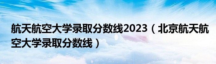 航天航空大学录取分数线2023（北京航天航空大学录取分数线）