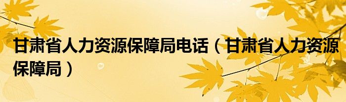 甘肃省人力资源保障局电话（甘肃省人力资源保障局）