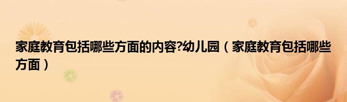 家庭教育包括哪些方面的内容?幼儿园（家庭教育包括哪些方面）