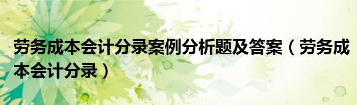 劳务成本会计分录案例分析题及答案（劳务成本会计分录）