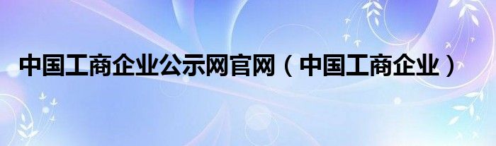 中国工商企业公示网官网（中国工商企业）