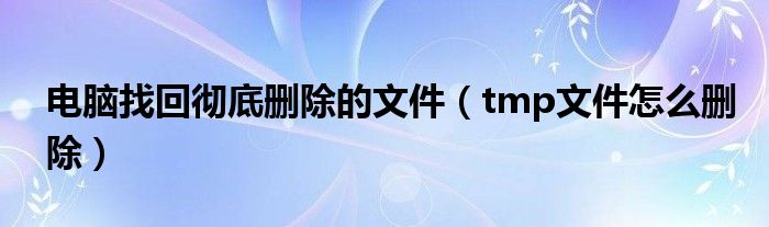 电脑找回彻底删除的文件（tmp文件怎么删除）