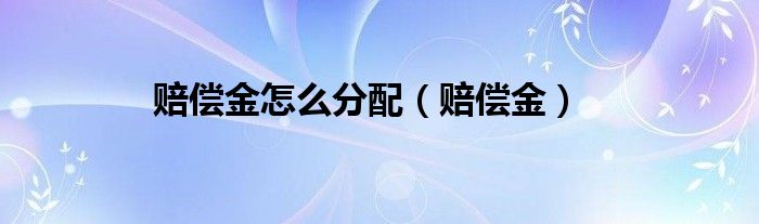 赔偿金怎么分配（赔偿金）