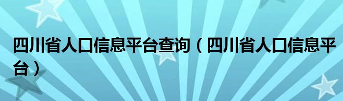 四川省人口信息平台查询（四川省人口信息平台）