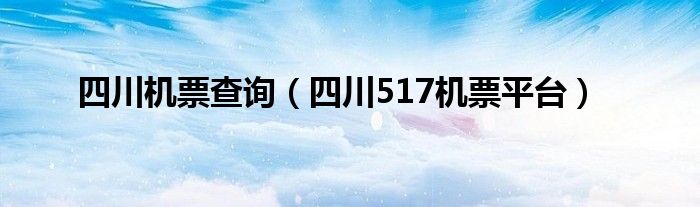 四川机票查询（四川517机票平台）