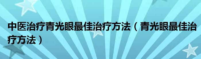 中医治疗青光眼最佳治疗方法（青光眼最佳治疗方法）