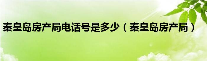 秦皇岛房产局电话号是多少（秦皇岛房产局）