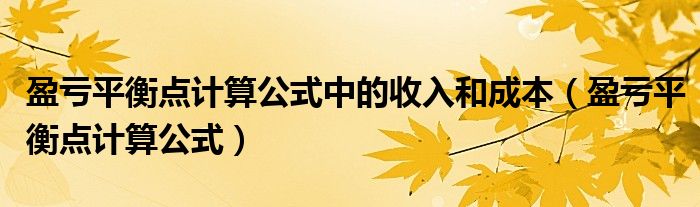 盈亏平衡点计算公式中的收入和成本（盈亏平衡点计算公式）