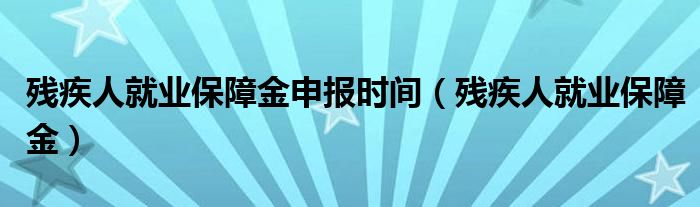 残疾人就业保障金申报时间（残疾人就业保障金）