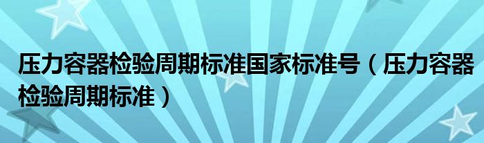 压力容器检验周期标准国家标准号（压力容器检验周期标准）