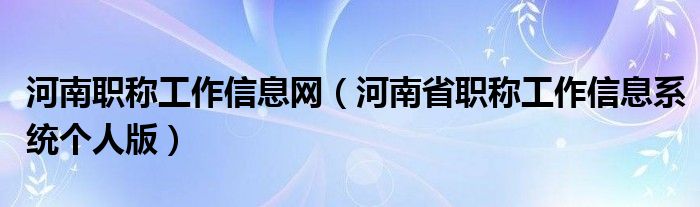 河南职称工作信息网（河南省职称工作信息系统个人版）