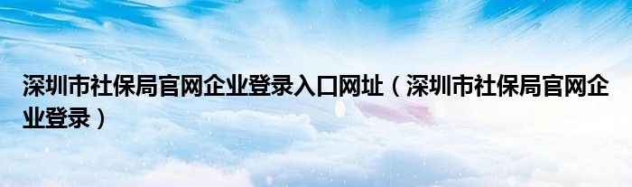 深圳市社保局官网企业登录入口网址（深圳市社保局官网企业登录）