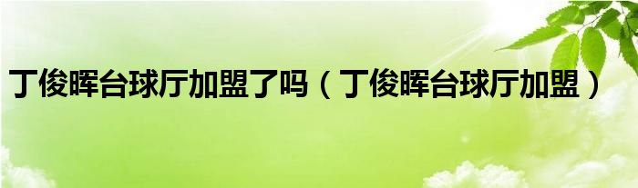 丁俊晖台球厅加盟了吗（丁俊晖台球厅加盟）