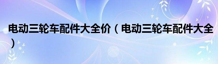 电动三轮车配件大全价（电动三轮车配件大全）