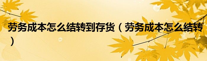 劳务成本怎么结转到存货（劳务成本怎么结转）